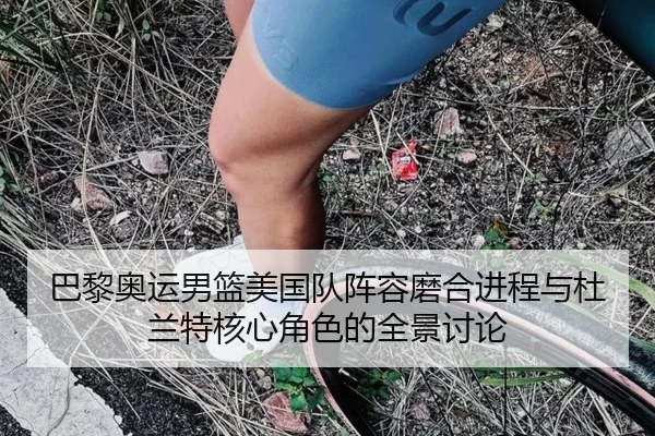 巴黎奥运男篮美国队阵容磨合进程与杜兰特核心角色的全景讨论