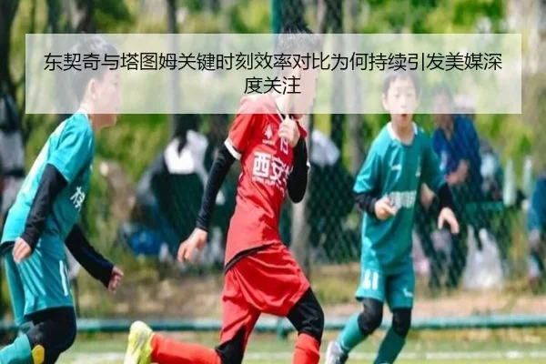 东契奇与塔图姆关键时刻效率对比为何持续引发美媒深度关注