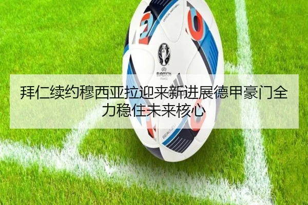 拜仁续约穆西亚拉迎来新进展德甲豪门全力稳住未来核心