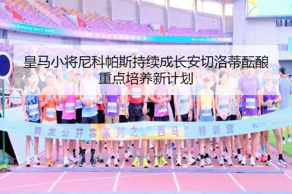 皇马小将尼科帕斯持续成长安切洛蒂酝酿重点培养新计划